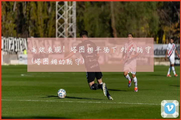 高效表现！塔图姆半场下 外加防守(塔图姆的防守)