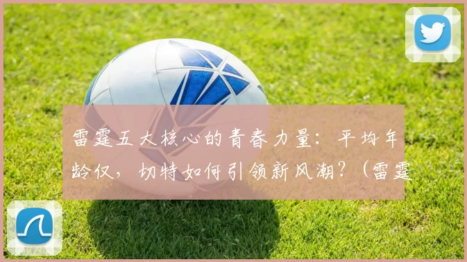 雷霆五大核心的青春力量：平均年龄仅，切特如何引领新风潮？(雷霆-2)